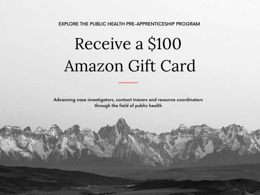 Explore the Public Health Pre-Apprenticeship Program and receive a $100 Amazon Gift Card - Advancing case investigators, contact tracers, and resource coordinators through the field of public health.